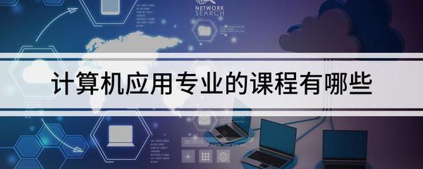 計算機應用專業(yè)課程全解析 聚焦計算機網(wǎng)絡與應用軟件
